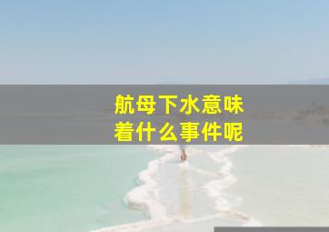 航母下水意味着什么事件呢