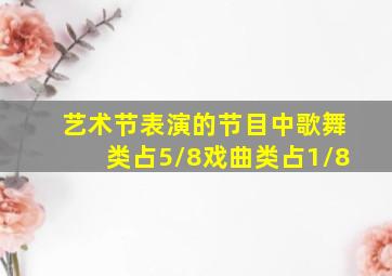 艺术节表演的节目中歌舞类占5/8戏曲类占1/8