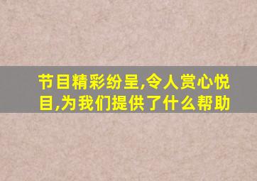 节目精彩纷呈,令人赏心悦目,为我们提供了什么帮助