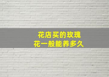 花店买的玫瑰花一般能养多久