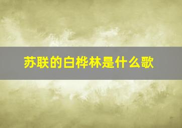 苏联的白桦林是什么歌