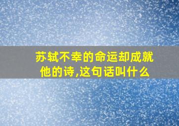 苏轼不幸的命运却成就他的诗,这句话叫什么