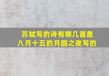 苏轼写的诗有哪几首是八月十五的月圆之夜写的