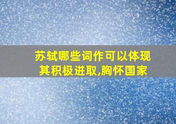 苏轼哪些词作可以体现其积极进取,胸怀国家