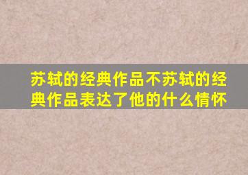 苏轼的经典作品不苏轼的经典作品表达了他的什么情怀