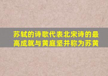 苏轼的诗歌代表北宋诗的最高成就与黄庭坚并称为苏黄