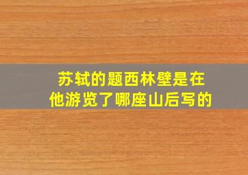 苏轼的题西林壁是在他游览了哪座山后写的