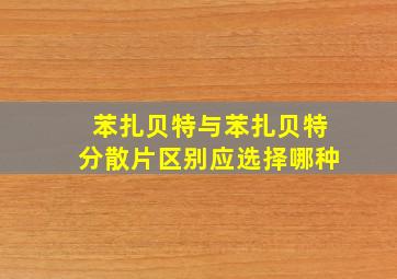 苯扎贝特与苯扎贝特分散片区别应选择哪种