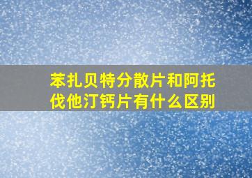 苯扎贝特分散片和阿托伐他汀钙片有什么区别