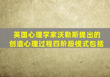 英国心理学家沃勒斯提出的创造心理过程四阶段模式包括