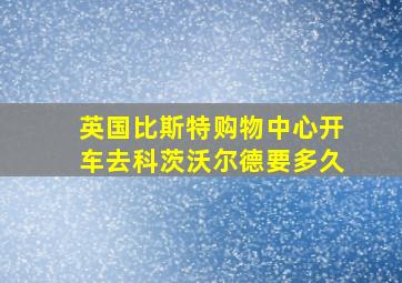 英国比斯特购物中心开车去科茨沃尔德要多久