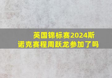 英国锦标赛2024斯诺克赛程周跃龙参加了吗