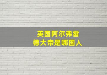 英国阿尔弗雷德大帝是哪国人