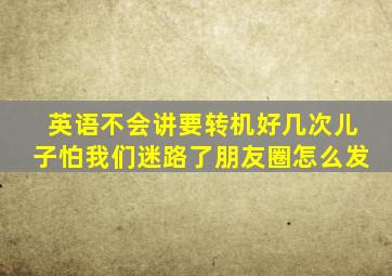 英语不会讲要转机好几次儿子怕我们迷路了朋友圈怎么发