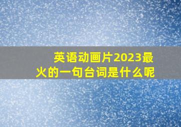 英语动画片2023最火的一句台词是什么呢