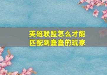 英雄联盟怎么才能匹配到蠢蠢的玩家