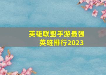 英雄联盟手游最强英雄排行2023