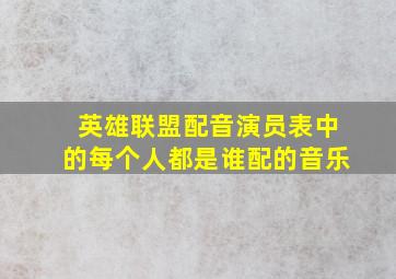 英雄联盟配音演员表中的每个人都是谁配的音乐