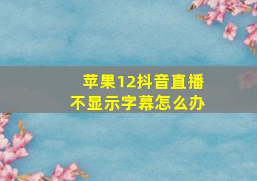 苹果12抖音直播不显示字幕怎么办