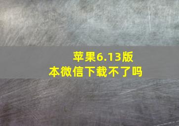 苹果6.13版本微信下载不了吗