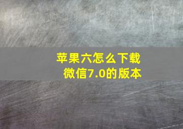 苹果六怎么下载微信7.0的版本