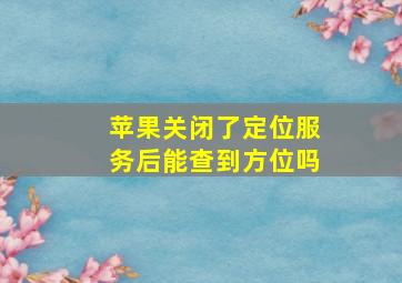 苹果关闭了定位服务后能查到方位吗