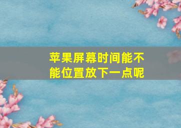 苹果屏幕时间能不能位置放下一点呢