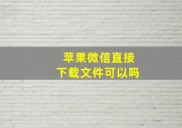 苹果微信直接下载文件可以吗