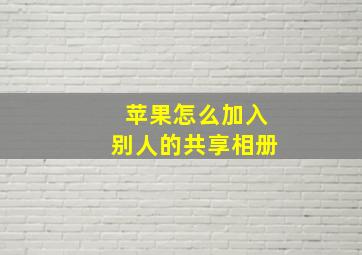 苹果怎么加入别人的共享相册