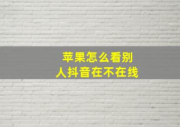 苹果怎么看别人抖音在不在线