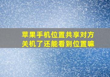 苹果手机位置共享对方关机了还能看到位置嘛