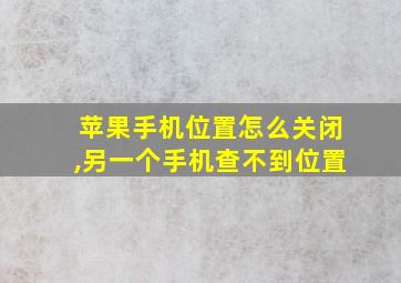 苹果手机位置怎么关闭,另一个手机查不到位置