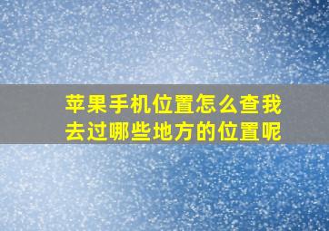 苹果手机位置怎么查我去过哪些地方的位置呢