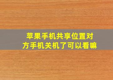 苹果手机共享位置对方手机关机了可以看嘛