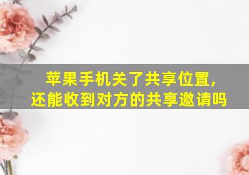 苹果手机关了共享位置,还能收到对方的共享邀请吗