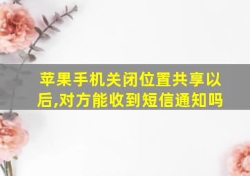 苹果手机关闭位置共享以后,对方能收到短信通知吗