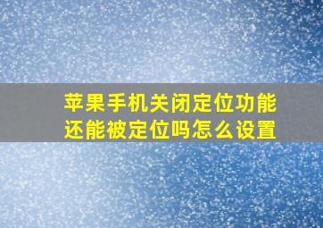 苹果手机关闭定位功能还能被定位吗怎么设置