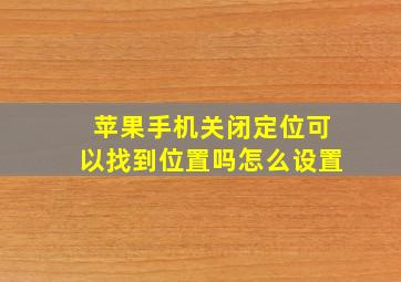 苹果手机关闭定位可以找到位置吗怎么设置