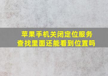 苹果手机关闭定位服务查找里面还能看到位置吗