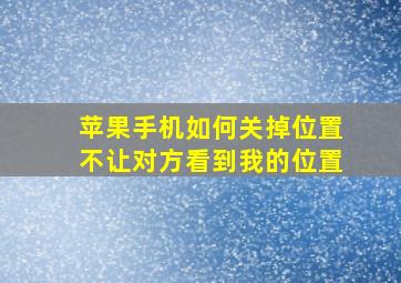 苹果手机如何关掉位置不让对方看到我的位置