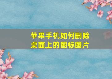 苹果手机如何删除桌面上的图标图片