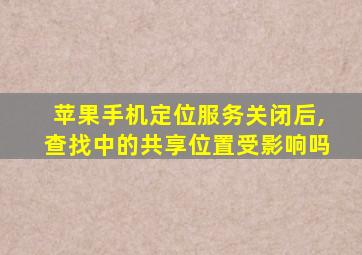 苹果手机定位服务关闭后,查找中的共享位置受影响吗