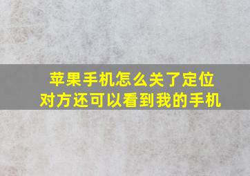 苹果手机怎么关了定位对方还可以看到我的手机