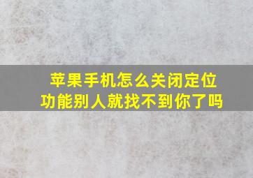 苹果手机怎么关闭定位功能别人就找不到你了吗