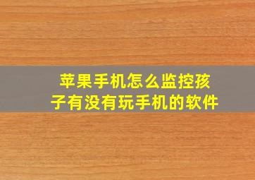 苹果手机怎么监控孩子有没有玩手机的软件