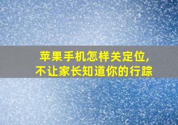 苹果手机怎样关定位,不让家长知道你的行踪