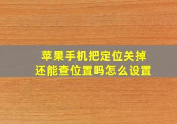 苹果手机把定位关掉还能查位置吗怎么设置