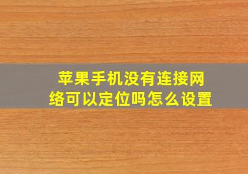 苹果手机没有连接网络可以定位吗怎么设置