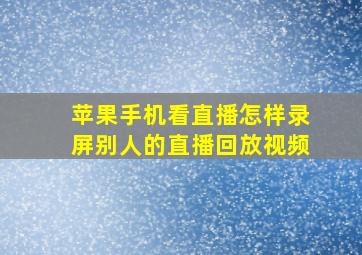 苹果手机看直播怎样录屏别人的直播回放视频