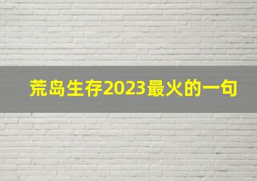 荒岛生存2023最火的一句